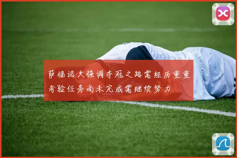 萨福诺夫强调夺冠之路需经历重重考验任务尚未完成需继续努力