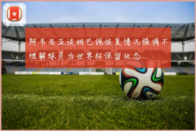 阿韦洛亚谈姆巴佩恢复情况强调不理解球员为世界杯保留状态