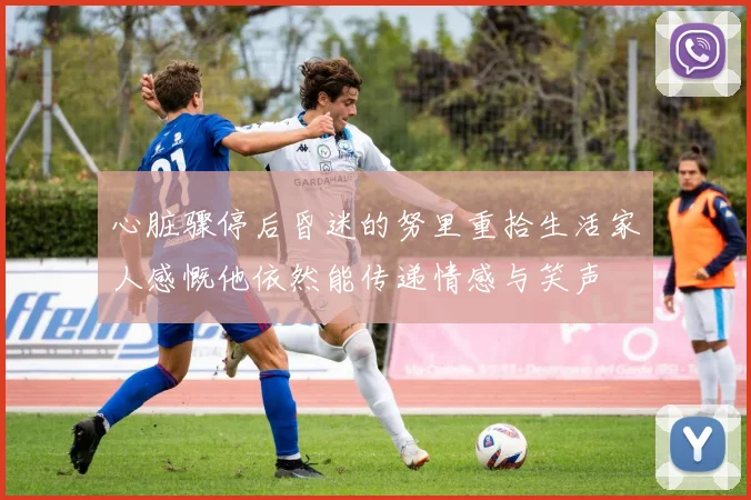 心脏骤停后昏迷的努里重拾生活家人感慨他依然能传递情感与笑声