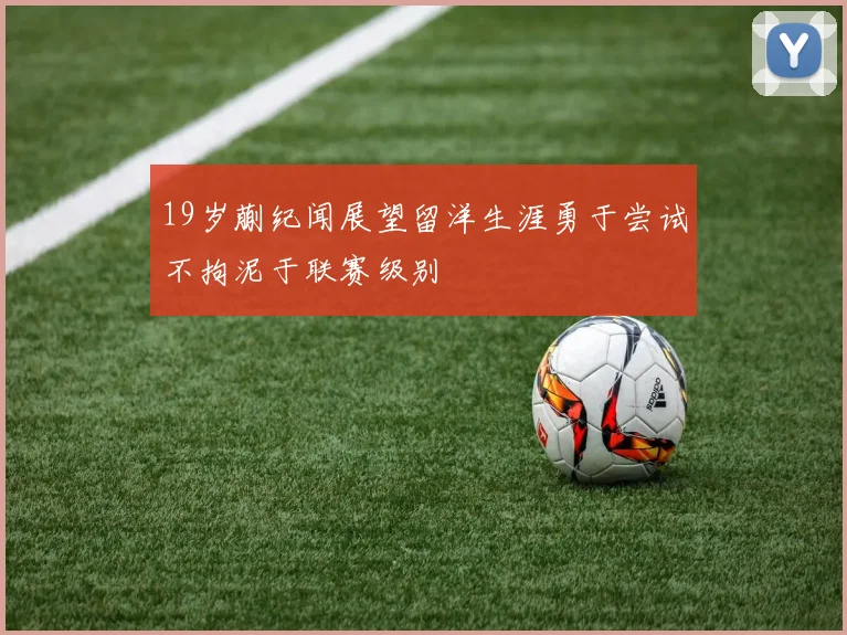 19岁蒯纪闻展望留洋生涯勇于尝试不拘泥于联赛级别