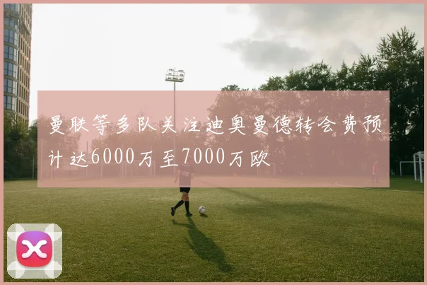 曼联等多队关注迪奥曼德转会费预计达6000万至7000万欧