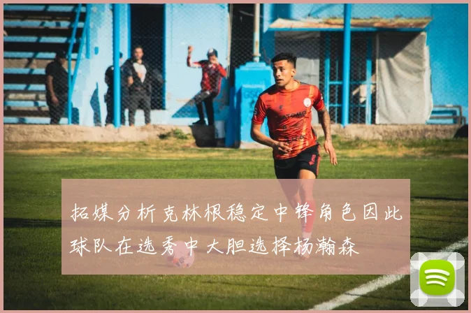 拓媒分析克林根稳定中锋角色因此球队在选秀中大胆选择杨瀚森