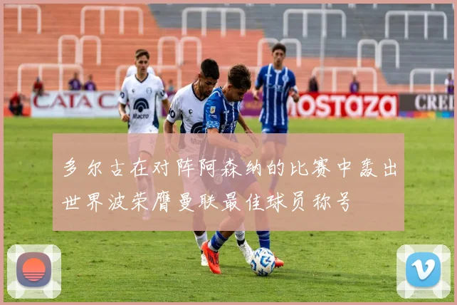 多尔古在对阵阿森纳的比赛中轰出世界波荣膺曼联最佳球员称号