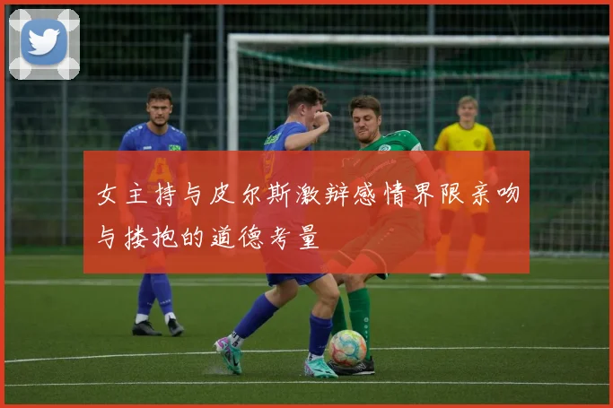 女主持与皮尔斯激辩感情界限亲吻与搂抱的道德考量