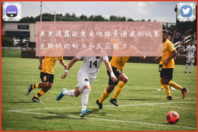 库里透露故意走向球员通道测试塞克斯顿的耐力和反应能力