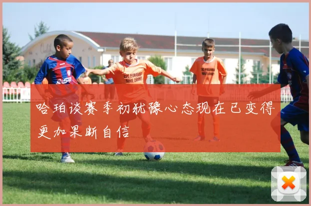 哈珀谈赛季初犹豫心态现在已变得更加果断自信