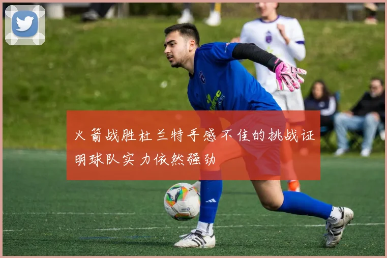 火箭战胜杜兰特手感不佳的挑战证明球队实力依然强劲
