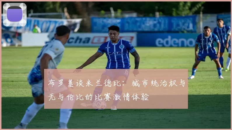 布罗基谈米兰德比：城市统治权与无与伦比的比赛激情体验