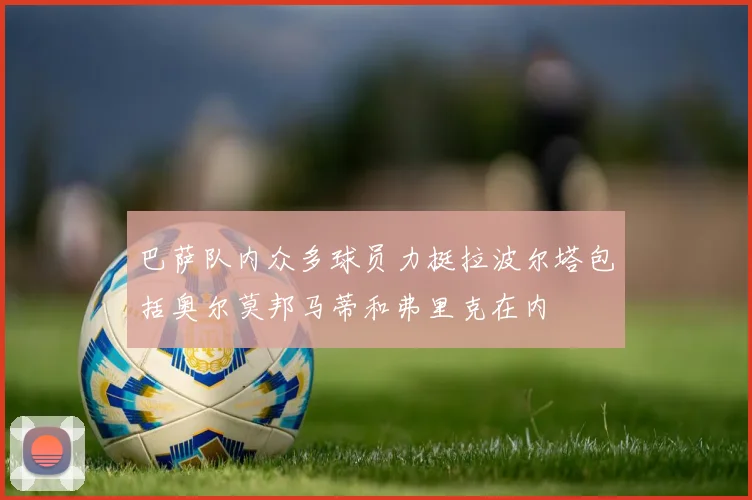 巴萨队内众多球员力挺拉波尔塔包括奥尔莫邦马蒂和弗里克在内
