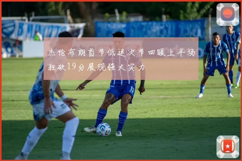 杰伦布朗首节低迷次节回暖上半场狂砍19分展现强大实力