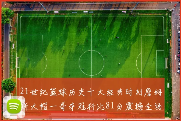 21世纪篮球历史十大经典时刻詹姆斯大帽一哥夺冠科比81分震撼全场