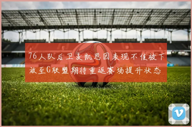 76人队后卫麦凯恩因表现不佳被下放至G联盟期待重返赛场提升状态
