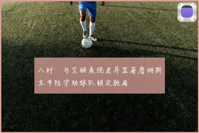 八村塁与艾顿表现差异显著詹姆斯末节防守助球队锁定胜局