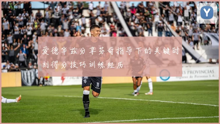 爱德华兹分享芬奇指导下的关键时刻得分技巧训练经历