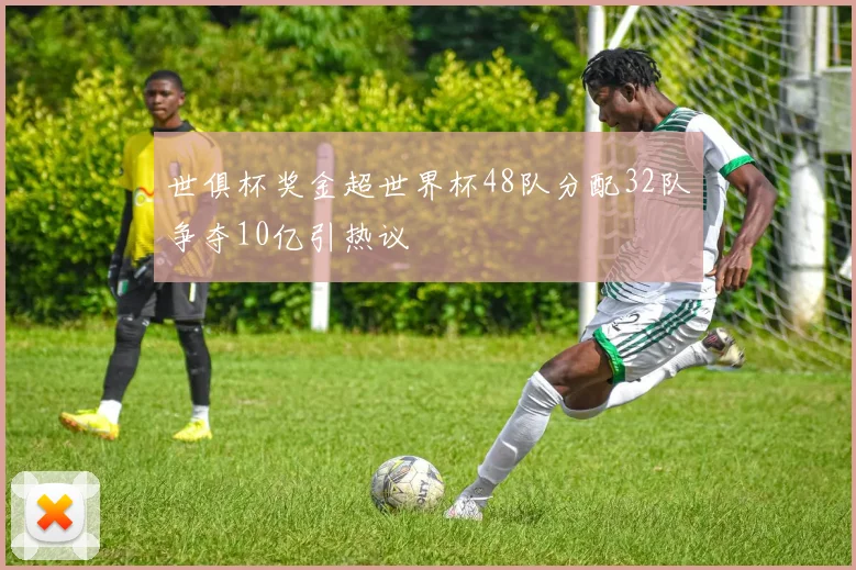 世俱杯奖金超世界杯48队分配32队争夺10亿引热议