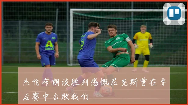 杰伦布朗谈胜利感慨尼克斯曾在季后赛中击败我们
