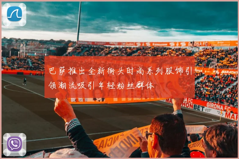 巴萨推出全新街头时尚系列服饰引领潮流吸引年轻粉丝群体