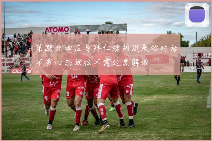 莱默尔回应与拜仁续约进展称对话不多心态放松不需过度解读