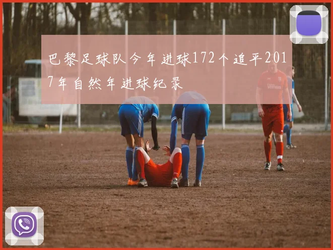 巴黎足球队今年进球172个追平2017年自然年进球纪录