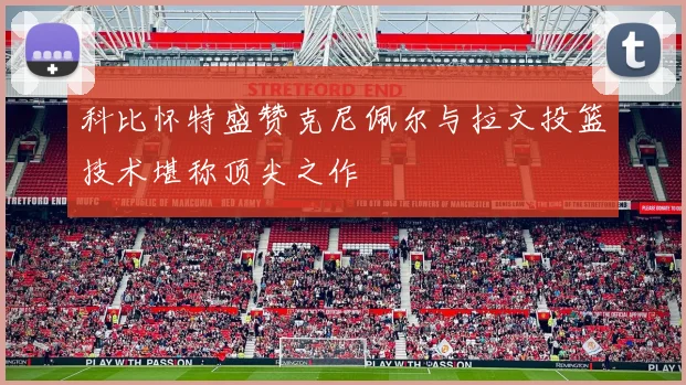 科比怀特盛赞克尼佩尔与拉文投篮技术堪称顶尖之作