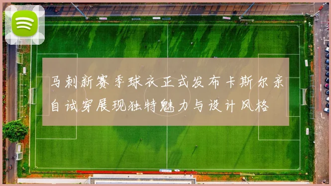 马刺新赛季球衣正式发布卡斯尔亲自试穿展现独特魅力与设计风格
