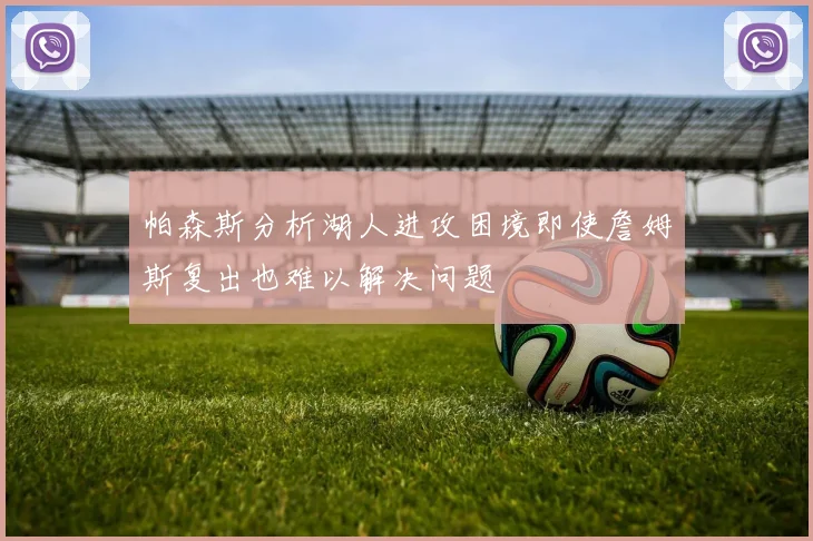 帕森斯分析湖人进攻困境即使詹姆斯复出也难以解决问题