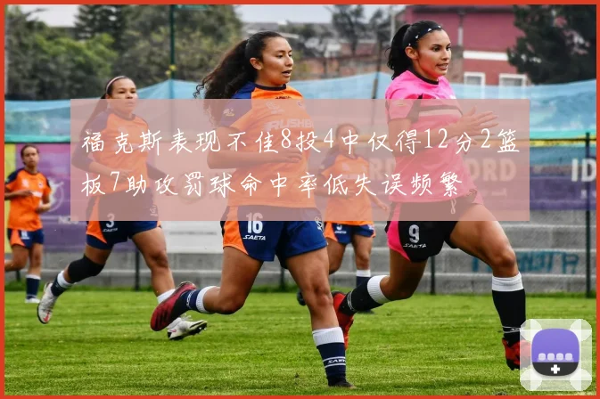 福克斯表现不佳8投4中仅得12分2篮板7助攻罚球命中率低失误频繁