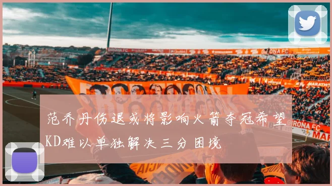范乔丹伤退或将影响火箭夺冠希望KD难以单独解决三分困境