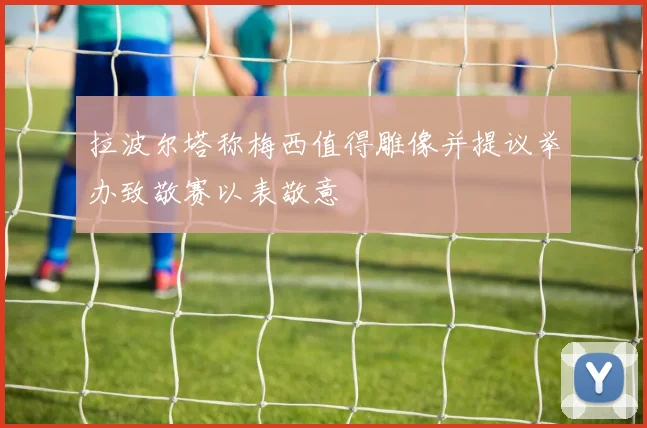 拉波尔塔称梅西值得雕像并提议举办致敬赛以表敬意