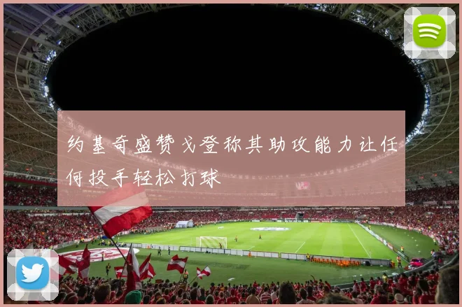 约基奇盛赞戈登称其助攻能力让任何投手轻松打球