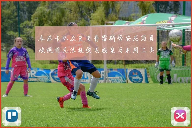 本菲卡队友直言普雷斯蒂安尼若真歧视将无法接受或成皇马利用工具