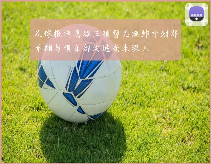 足球报消息称三镇暂无换帅计划邓卓翔与俱乐部沟通尚未深入