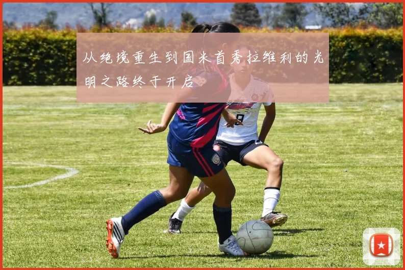 从绝境重生到国米首秀拉维利的光明之路终于开启