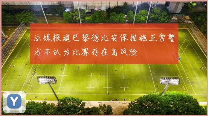 法媒报道巴黎德比安保措施正常警方不认为比赛存在高风险