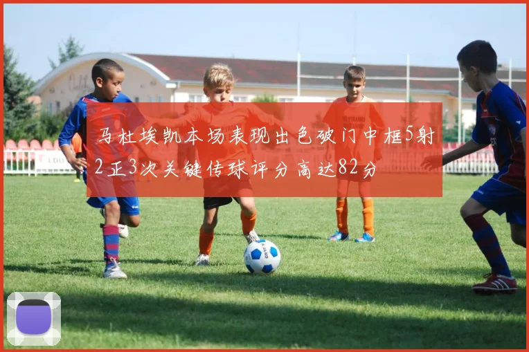 马杜埃凯本场表现出色破门中框5射2正3次关键传球评分高达82分