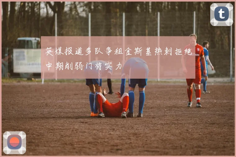 英媒报道多队争租金斯基热刺拒绝中期削弱门将实力