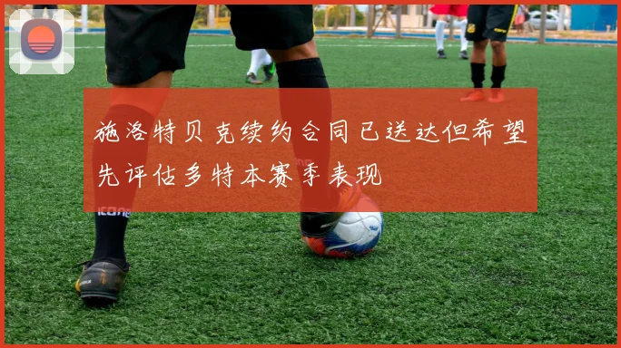 施洛特贝克续约合同已送达但希望先评估多特本赛季表现