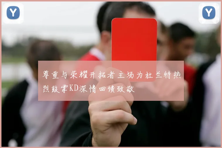 尊重与荣耀开拓者主场为杜兰特热烈鼓掌KD深情回馈致敬
