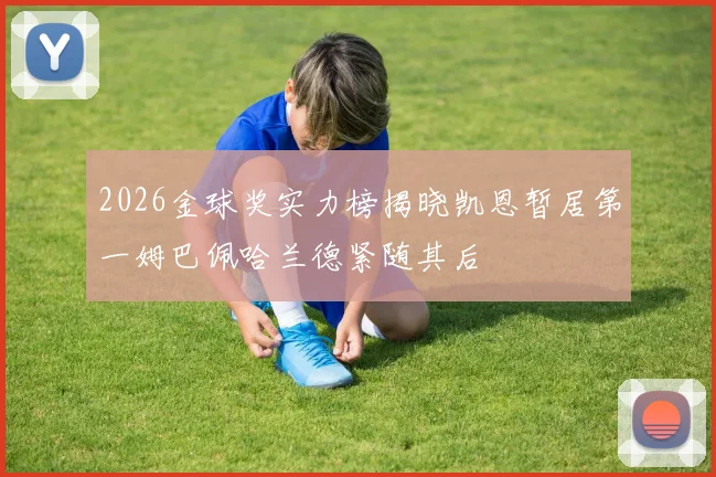 2026金球奖实力榜揭晓凯恩暂居第一姆巴佩哈兰德紧随其后