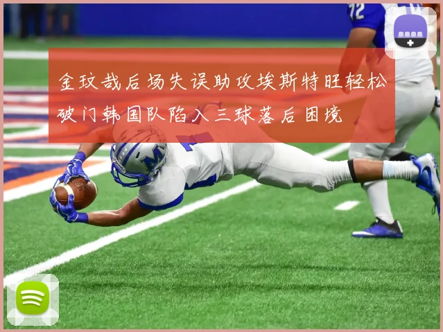 金玟哉后场失误助攻埃斯特旺轻松破门韩国队陷入三球落后困境