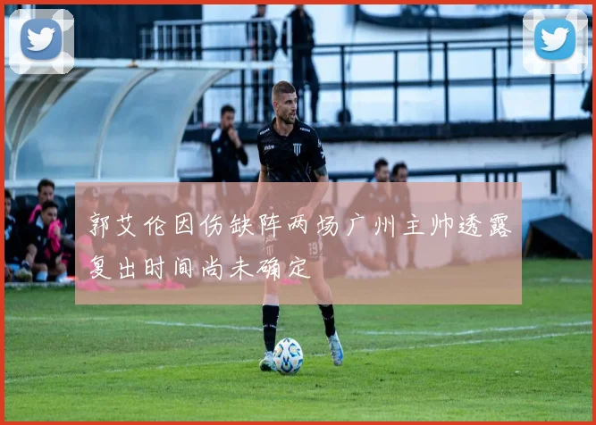 郭艾伦因伤缺阵两场广州主帅透露复出时间尚未确定