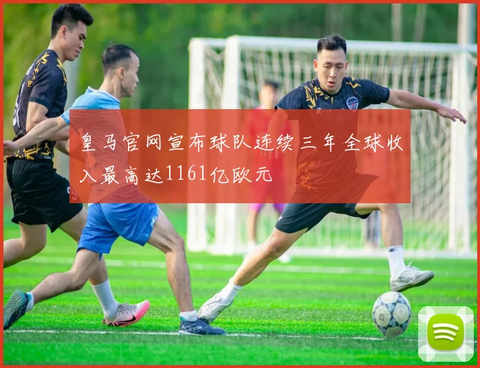 皇马官网宣布球队连续三年全球收入最高达1161亿欧元