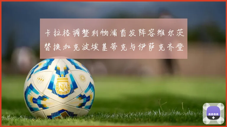 卡拉格调整利物浦首发阵容维尔茨替换加克波埃基蒂克与伊萨克齐登场