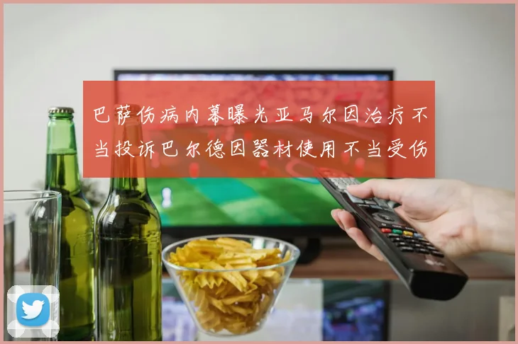 巴萨伤病内幕曝光亚马尔因治疗不当投诉巴尔德因器材使用不当受伤