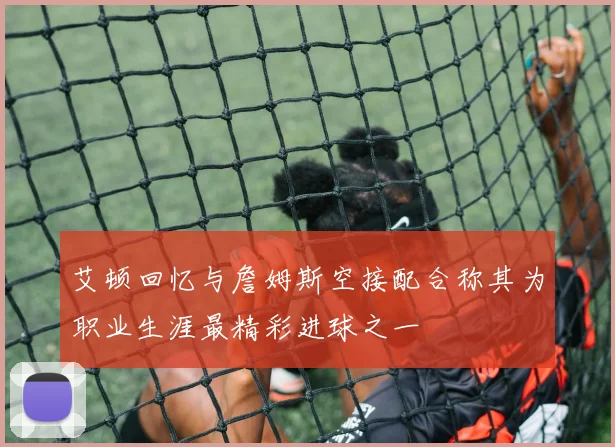 艾顿回忆与詹姆斯空接配合称其为职业生涯最精彩进球之一
