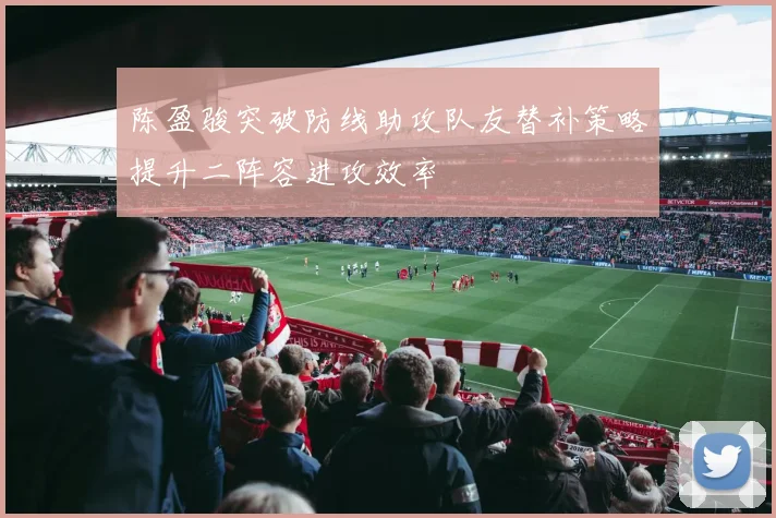 陈盈骏突破防线助攻队友替补策略提升二阵容进攻效率