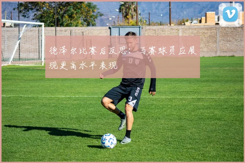 德泽尔比赛后反思：马赛球员应展现更高水平表现