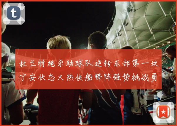 杜兰特绝杀助球队逆转东部第一坎宁安状态火热快船锋阵强势挑战勇士