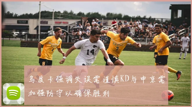 乌度卡强调失误需谨慎KD与申京需加强防守以确保胜利