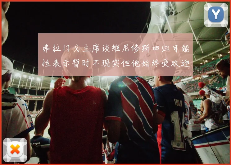 弗拉门戈主席谈维尼修斯回归可能性表示暂时不现实但他始终受欢迎